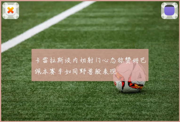 卡雷拉斯谈内切射门心态称赞姆巴佩本赛季如同野兽般表现