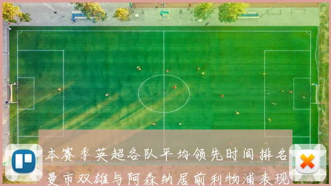 本赛季英超各队平均领先时间排名曼市双雄与阿森纳居前利物浦表现稍逊