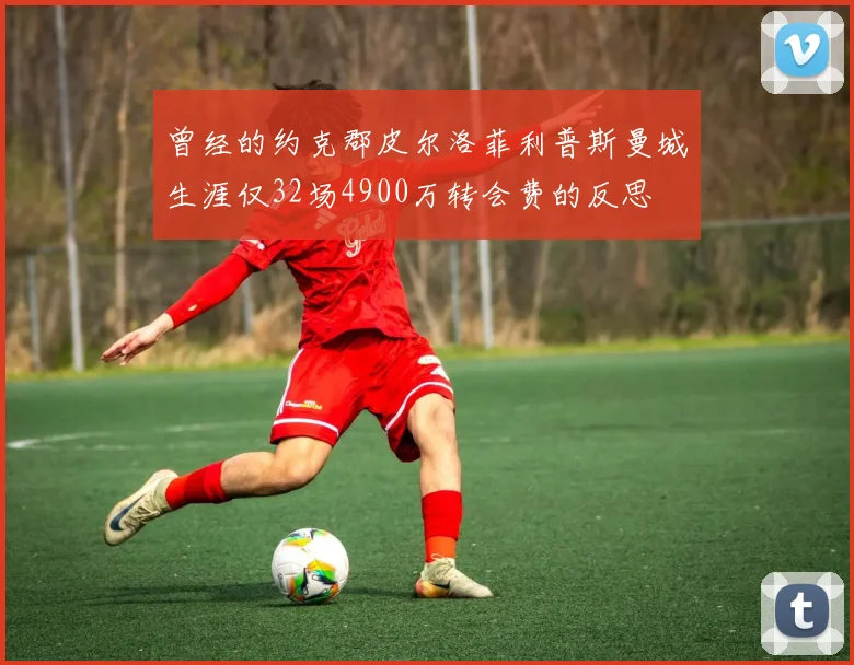 曾经的约克郡皮尔洛菲利普斯曼城生涯仅32场4900万转会费的反思