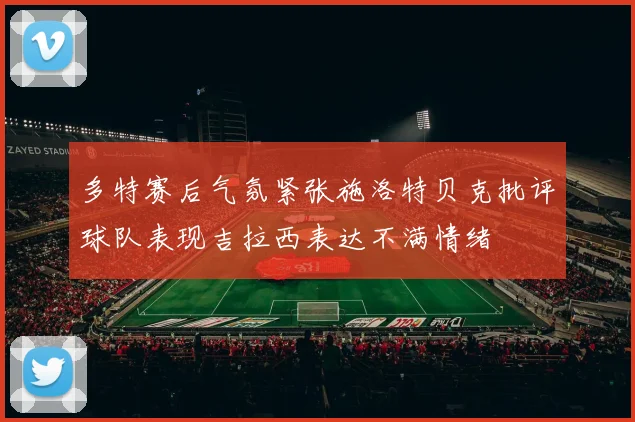 多特赛后气氛紧张施洛特贝克批评球队表现吉拉西表达不满情绪