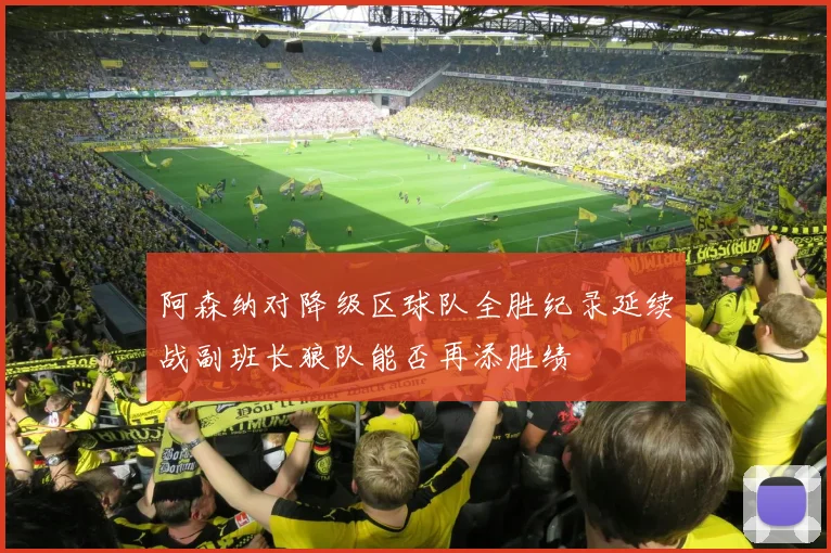 阿森纳对降级区球队全胜纪录延续战副班长狼队能否再添胜绩