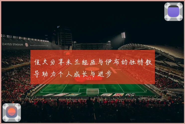 佳夫分享米兰经历与伊布的独特教导助力个人成长与进步