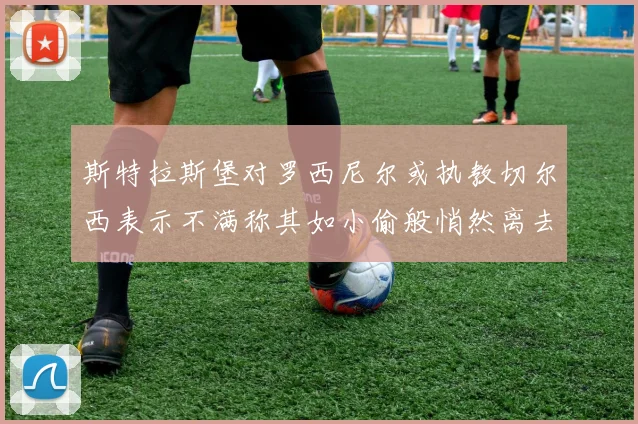 斯特拉斯堡对罗西尼尔或执教切尔西表示不满称其如小偷般悄然离去
