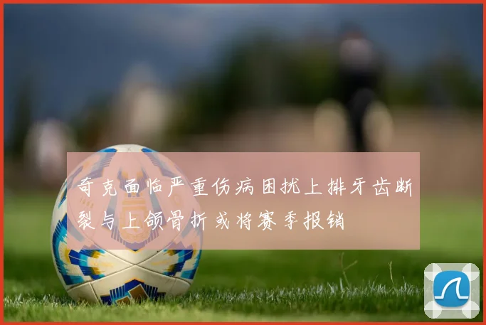 奇克面临严重伤病困扰上排牙齿断裂与上颌骨折或将赛季报销
