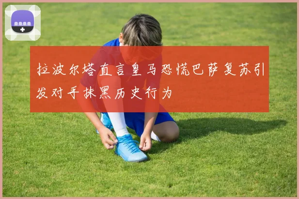 拉波尔塔直言皇马恐慌巴萨复苏引发对手抹黑历史行为
