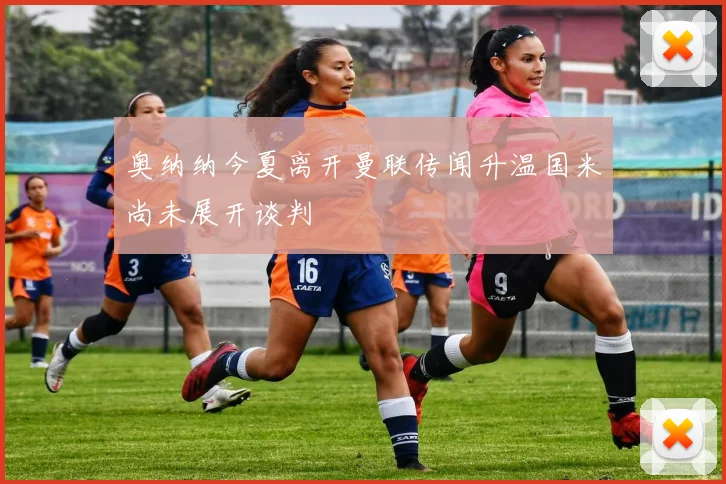 奥纳纳今夏离开曼联传闻升温国米尚未展开谈判
