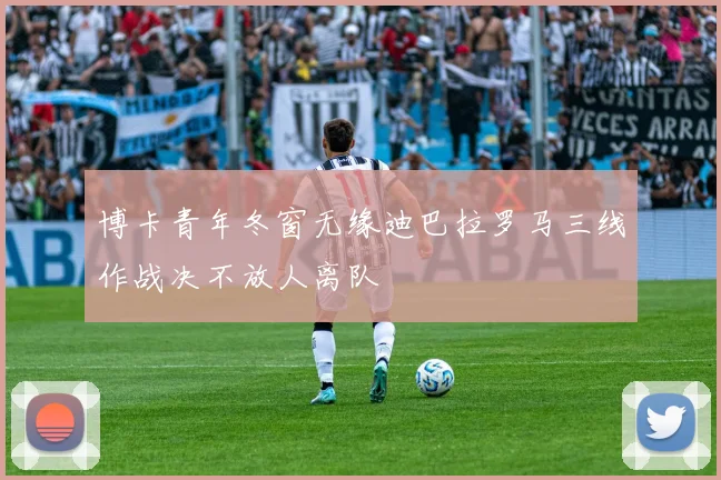 博卡青年冬窗无缘迪巴拉罗马三线作战决不放人离队