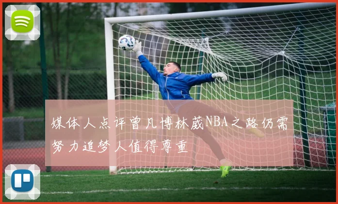 媒体人点评曾凡博林葳NBA之路仍需努力追梦人值得尊重