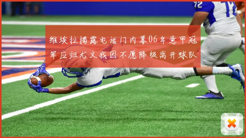 维埃拉揭露电话门内幕06年意甲冠军应归尤文我因不愿降级离开球队
