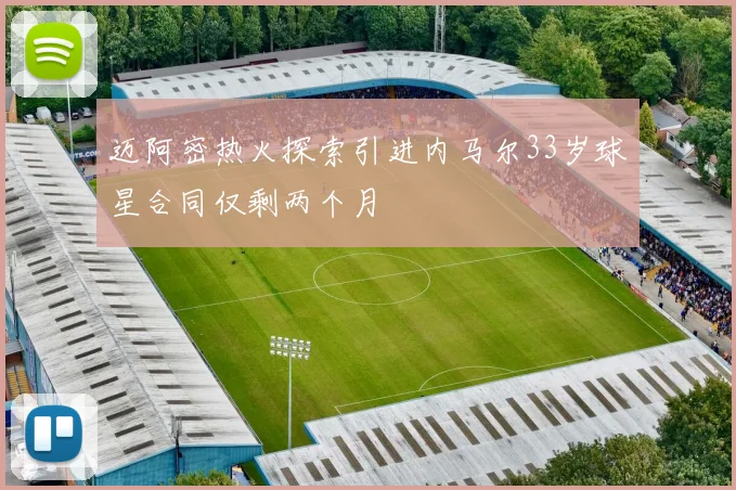 迈阿密热火探索引进内马尔33岁球星合同仅剩两个月