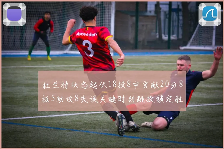 杜兰特状态起伏18投8中贡献20分8板5助攻8失误关键时刻跳投锁定胜局