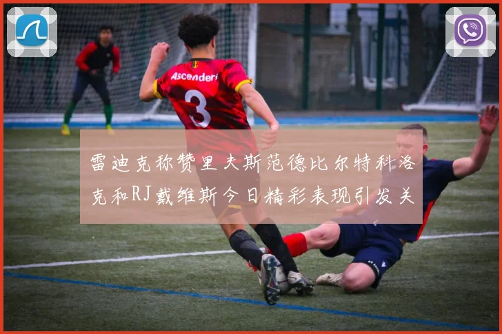 雷迪克称赞里夫斯范德比尔特科洛克和RJ戴维斯今日精彩表现引发关注