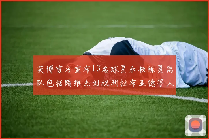 英博官方宣布13名球员和教练员离队包括隋维杰刘祝润拉布亚德等人
