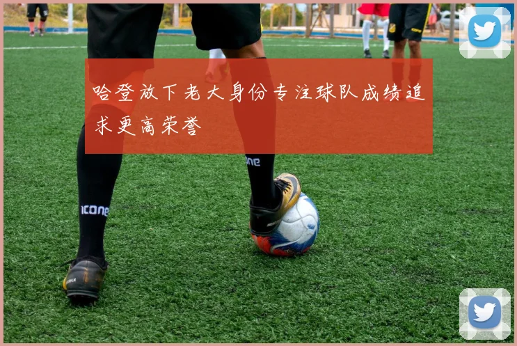 哈登放下老大身份专注球队成绩追求更高荣誉