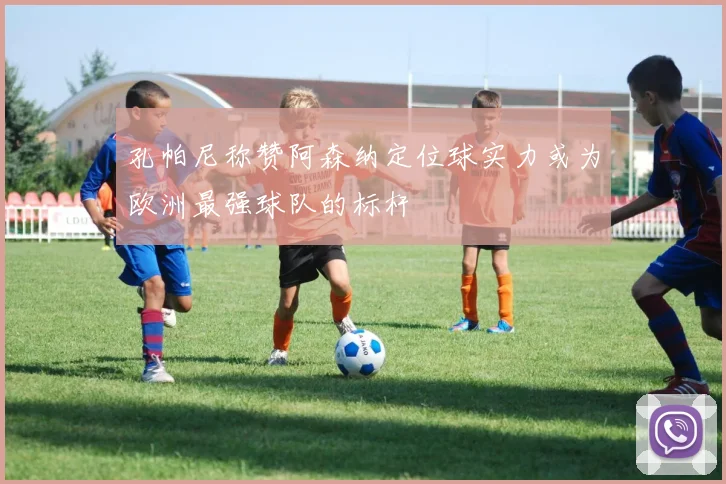 孔帕尼称赞阿森纳定位球实力或为欧洲最强球队的标杆