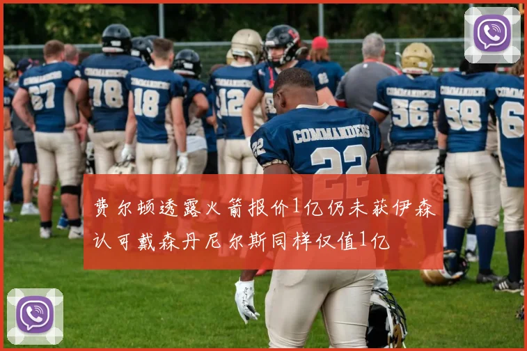 费尔顿透露火箭报价1亿仍未获伊森认可戴森丹尼尔斯同样仅值1亿