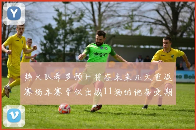热火队希罗预计将在未来几天重返赛场本赛季仅出战11场的他备受期待