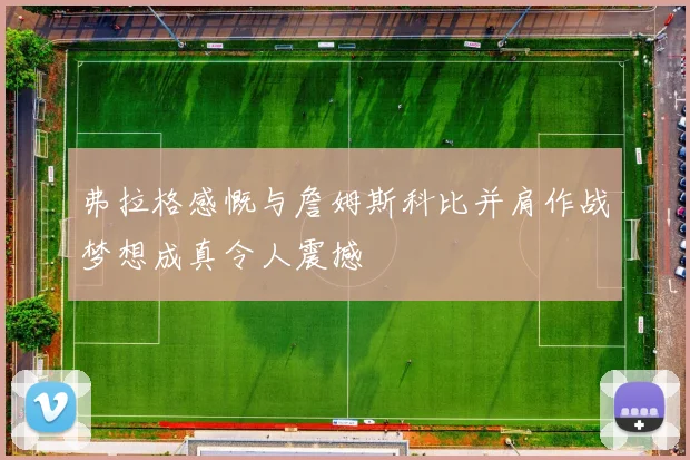 弗拉格感慨与詹姆斯科比并肩作战梦想成真令人震撼