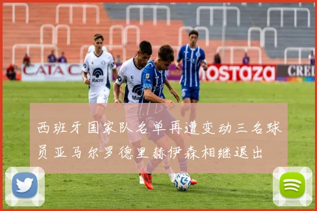西班牙国家队名单再遭变动三名球员亚马尔罗德里赫伊森相继退出