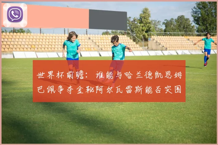 世界杯前瞻：谁能与哈兰德凯恩姆巴佩争夺金靴阿尔瓦雷斯能否突围